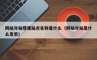 汉川网站分站搭建站点名称是什么（网站分站是什么意思）