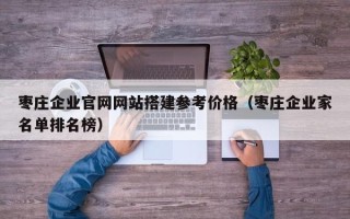 汉川枣庄企业官网网站搭建参考价格（枣庄企业家名单排名榜）