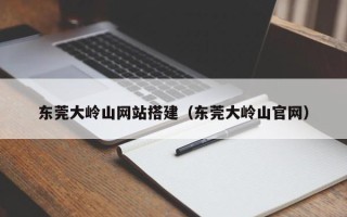 汉川东莞大岭山网站搭建（东莞大岭山官网）