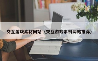 汉川交互游戏素材网站（交互游戏素材网站推荐）