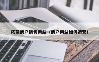 汉川搭建房产销售网站（房产网站如何运营）