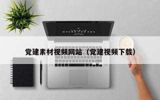 汉川党建素材视频网站（党建视频下载）