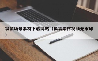 汉川换装场景素材下载网站（换装素材视频无水印）