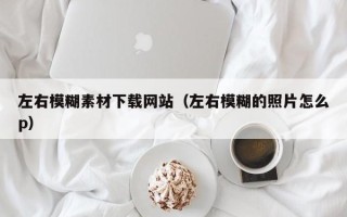 汉川左右模糊素材下载网站（左右模糊的照片怎么p）