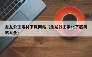 汉川金龙公主素材下载网站（金龙公主素材下载网站大全）