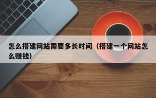 汉川怎么搭建网站需要多长时间（搭建一个网站怎么赚钱）
