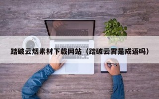 汉川踏破云烟素材下载网站（踏破云霄是成语吗）