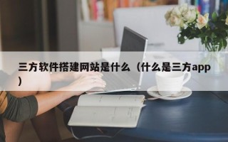 汉川三方软件搭建网站是什么（什么是三方app）