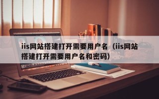 汉川iis网站搭建打开需要用户名（iis网站搭建打开需要用户名和密码）
