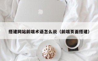 汉川搭建网站前端术语怎么说（前端页面搭建）