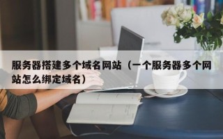 汉川服务器搭建多个域名网站（一个服务器多个网站怎么绑定域名）