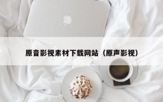 汉川原音影视素材下载网站（原声影视）