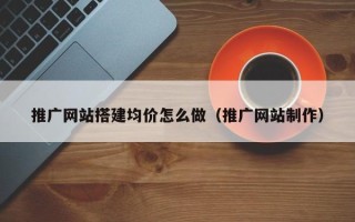 汉川推广网站搭建均价怎么做（推广网站制作）