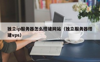 汉川独立ip服务器怎么搭建网站（独立服务器搭建vps）