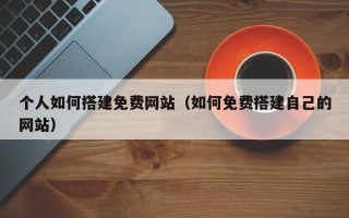 汉川个人如何搭建免费网站（如何免费搭建自己的网站）