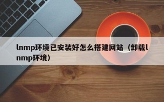 汉川lnmp环境已安装好怎么搭建网站（卸载lnmp环境）