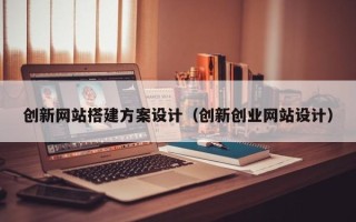汉川创新网站搭建方案设计（创新创业网站设计）