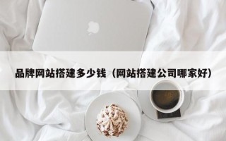 汉川品牌网站搭建多少钱（网站搭建公司哪家好）